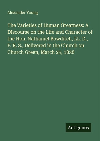 The Varieties of Human Greatness: A DIscourse on the Life and Character of the Hon. Nathaniel Bowditch, LL. D., F. R. S., Delivered in the Church on Church Green, March 25, 1838