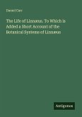 The Life of Linnæus. To Which is Added a Short Account of the Botanical Systems of Linnæus