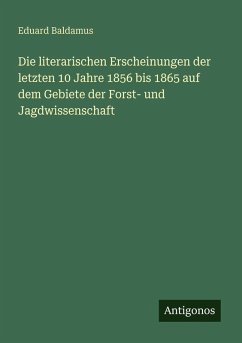 Cover Die literarischen Erscheinungen der letzten 10 Jahre 1856 bis 1865 auf dem Gebiete der Forst- und Jagdwissenschaft