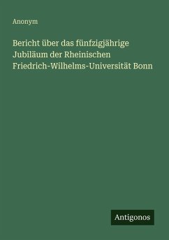 Bericht über das fünfzigjährige Jubiläum der Rheinischen Friedrich-Wilhelms-Universität Bonn - Anonym