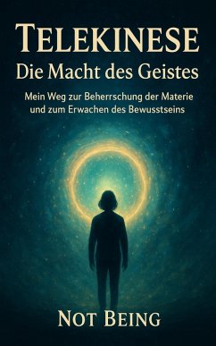 Telekinese - Die Macht des Geistes: Mein Weg zur Beherrschung der Materie und zum Erwachen des Bewusstseins (eBook, ePUB) - Being, Not