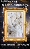A Felt Cosmology (The Ekphrasis Take-Away, #1) (eBook, ePUB) A Felt Cosmology (The Ekphrasis Take-Away, #1) (eBook, ePUB)