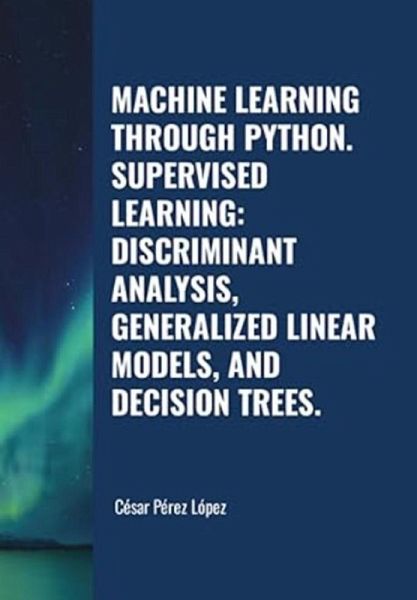 Machine Learning through Python. Supervised Learning: Discriminant Analysis, Generalized Linear Models, and Decision Trees (eBook, ePUB) Machine Learning through Python. Supervised Learning: Discriminant Analysis, Generalized Linear Models, and Decision Trees (eBook, ePUB)