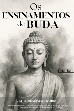 Os Ensinamentos de Buda - Guia Essencial para Iniciantes: Compreenda o Budismo, a Meditação e o Zen para Cultivar Desapego, Reduzir o Estresse e Encontrar Equilíbrio Emocional (eBook, ePUB) - Ren, Daigo