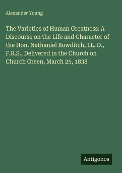 Cover The Varieties of Human Greatness: A Discourse on the Life and Character of the Hon. Nathaniel Bowditch, LL. D., F.R.S., Delivered in the Church on Church Green, March 25, 1838