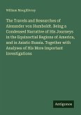 The Travels and Researches of Alexander von Humboldt. Being a Condensed Narrative of His Journeys in the Equinoctial Regions of America, and in Asiatic Russia. Together with Analyses of His More Important Investigations