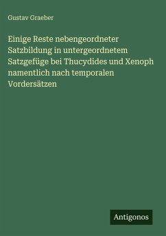 Einige Reste nebengeordneter Satzbildung in untergeordnetem Satzgefüge bei Thucydides und Xenoph namentlich nach temporalen Vordersätzen - Graeber, Gustav Einige Reste nebengeordneter Satzbildung in untergeordnetem Satzgefüge bei Thucydides und Xenoph namentlich nach temporalen Vordersätzen - Graeber, Gustav