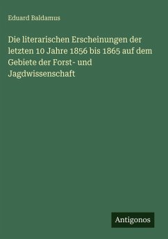 Cover Die literarischen Erscheinungen der letzten 10 Jahre 1856 bis 1865 auf dem Gebiete der Forst- und Jagdwissenschaft
