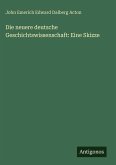 Die neuere deutsche Geschichtswissenschaft: Eine Skizze Die neuere deutsche Geschichtswissenschaft: Eine Skizze