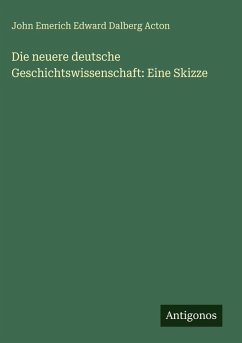 Die neuere deutsche Geschichtswissenschaft: Eine Skizze - Acton, John Emerich Edward Dalberg Die neuere deutsche Geschichtswissenschaft: Eine Skizze - Acton, John Emerich Edward Dalberg