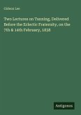 Two Lectures on Tanning, Delivered Before the Eclectic Fraternity, on the 7th & 14th February, 1838