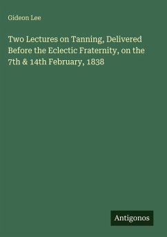 Two Lectures on Tanning, Delivered Before the Eclectic Fraternity, on the 7th & 14th February, 1838 - Lee, Gideon