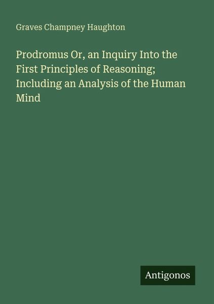 Prodromus Or, an Inquiry Into the First Principles of Reasoning; Including an Analysis of the Human Mind Prodromus Or, an Inquiry Into the First Principles of Reasoning; Including an Analysis of the Human Mind