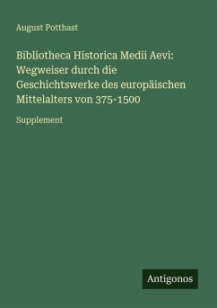 Bibliotheca Historica Medii Aevi: Wegweiser durch die Geschichtswerke des europäischen Mittelalters von 375-1500 - Potthast, August Bibliotheca Historica Medii Aevi: Wegweiser durch die Geschichtswerke des europäischen Mittelalters von 375-1500 - Potthast, August
