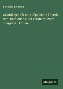 Grundlagen für eine allgemeine Theorie der Functionen einer veränderlichen complexen Grösse - Riemann, Bernhard Grundlagen für eine allgemeine Theorie der Functionen einer veränderlichen complexen Grösse - Riemann, Bernhard