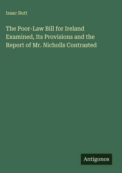 The Poor-Law Bill for Ireland Examined, Its Provisions and the Report of Mr. Nicholls Contrasted The Poor-Law Bill for Ireland Examined, Its Provisions and the Report of Mr. Nicholls Contrasted