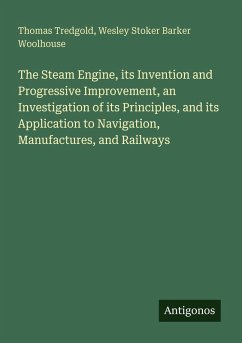 Cover The Steam Engine, its Invention and Progressive Improvement, an Investigation of its Principles, and its Application to Navigation, Manufactures, and Railways