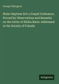 Water Baptism Not a Gospel Ordinance, Proved by Observations and Remarks on the Letter of Elisha Bates. Addressed to the Society of Friends Water Baptism Not a Gospel Ordinance, Proved by Observations and Remarks on the Letter of Elisha Bates. Addressed to the Society of Friends
