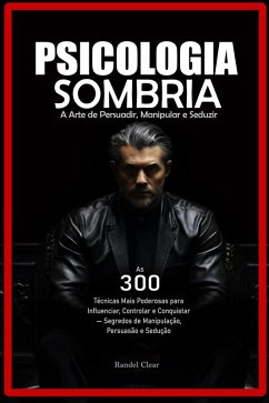 Psicologia Sombria: A Arte de Persuadir, Manipular e Seduzir As 300 Técnicas Mais Poderosas para Influenciar, Controlar e Conquistar - Segredos de Manipulação, Persuasão e Sedução (eBook, ePUB) - C., Randel