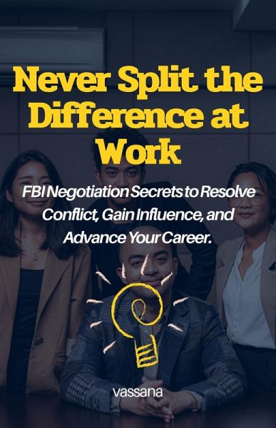 Never Split the Difference at Work: FBI Negotiation Secrets to Resolve Conflict, Gain Influence, and Advance Your Career (eBook, ePUB)