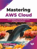 Mastering AWS Cloud: Cloud Adoption Using the AWS Cloud Computing Ecosystem (eBook, ePUB) Mastering AWS Cloud: Cloud Adoption Using the AWS Cloud Computing Ecosystem (eBook, ePUB)