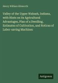 Valley of the Upper Wabash, Indiana, with Hints on its Agricultural Advantages, Plan of a Dwelling, Estimates of Cultivation, and Notices of Labor-saving Machines