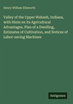 Cover Valley of the Upper Wabash, Indiana, with Hints on its Agricultural Advantages, Plan of a Dwelling, Estimates of Cultivation, and Notices of Labor-saving Machines