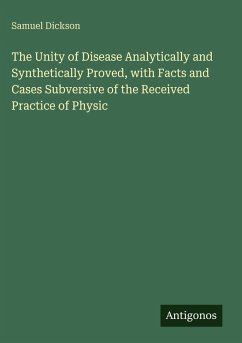 The Unity of Disease Analytically and Synthetically Proved, with Facts and Cases Subversive of the Received Practice of Physic - Dickson, Samuel
