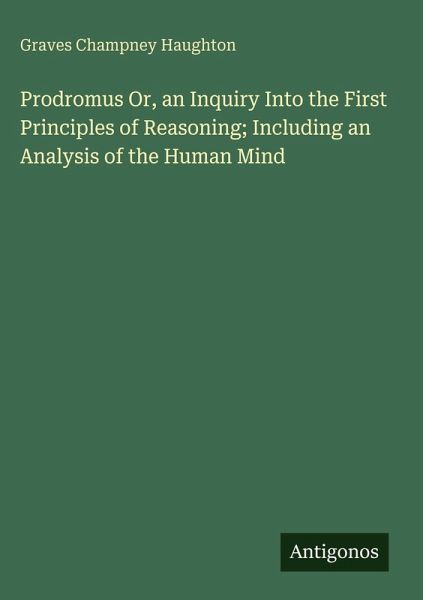 Prodromus Or, an Inquiry Into the First Principles of Reasoning; Including an Analysis of the Human Mind
