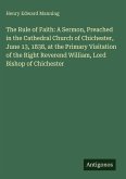 The Rule of Faith: A Sermon, Preached in the Cathedral Church of Chichester, June 13, 1838, at the Primary Visitation of the Right Reverend William, Lord Bishop of Chichester The Rule of Faith: A Sermon, Preached in the Cathedral Church of Chichester, June 13, 1838, at the Primary Visitation of the Right Reverend William, Lord Bishop of Chichester