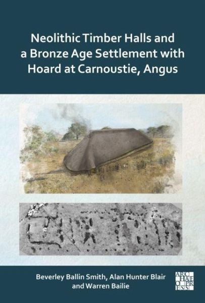 Neolithic Timber Halls and a Bronze Age Settlement with Hoard at Carnoustie, Angus Neolithic Timber Halls and a Bronze Age Settlement with Hoard at Carnoustie, Angus