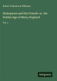 Shakspeare and His Friends: or, the Golden Age of Merry England Shakspeare and His Friends: or, the Golden Age of Merry England