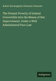 The Present Poverty of Ireland Convertible Into the Means of Her Improvement, Under a Well Administered Poor Law