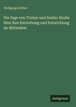 Die Sage von Tristan und Isolde: Studie über ihre Entstehung und Entwicklung im Mittelalter - Golther, Wolfgang Die Sage von Tristan und Isolde: Studie über ihre Entstehung und Entwicklung im Mittelalter - Golther, Wolfgang