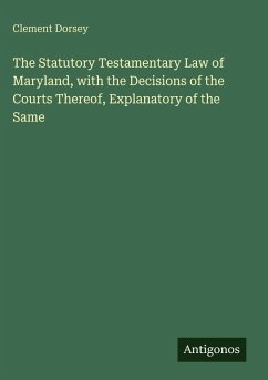 The Statutory Testamentary Law of Maryland, with the Decisions of the Courts Thereof, Explanatory of the Same - Dorsey, Clement
