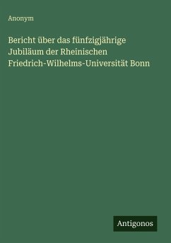 Bericht über das fünfzigjährige Jubiläum der Rheinischen Friedrich-Wilhelms-Universität Bonn - Anonym