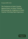 The Testimony of Saint Cyprian Against Rome. An Essay Towards Determining the Judgement of Saint Cyprian Touching Papal Supermacy