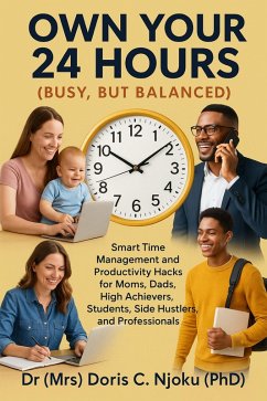 Own Your 24 Hours {Busy, But Balanced}: Smart Time Management and Productivity Hacks for Moms, Dads, High Achievers, Students, Side Hustlers, and Professionals (eBook, ePUB) - Njoku, Doris C. Own Your 24 Hours {Busy, But Balanced}: Smart Time Management and Productivity Hacks for Moms, Dads, High Achievers, Students, Side Hustlers, and Professionals (eBook, ePUB) - Njoku, Doris C.