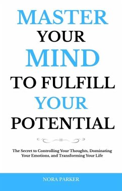 Master Your Mind to Fulfill Your Potential: The Secret to Controlling Your Thoughts, Dominating Your Emotions, and Transforming Your Life (eBook, ePUB) - Parker, Nora Master Your Mind to Fulfill Your Potential: The Secret to Controlling Your Thoughts, Dominating Your Emotions, and Transforming Your Life (eBook, ePUB) - Parker, Nora
