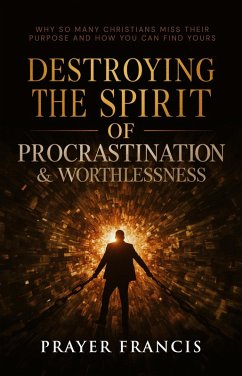 Destroying the Spirit of Procrastination and Worthlessness: Why So Many Christians Miss Their Purpose and How You Can Find Yours (eBook, ePUB) - Francis, Prayer Destroying the Spirit of Procrastination and Worthlessness: Why So Many Christians Miss Their Purpose and How You Can Find Yours (eBook, ePUB) - Francis, Prayer