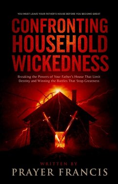 Confronting Household Wickedness: Breaking the Powers of Your Father's House That Limit Destiny and Winning the Battles That Stop Greatness: You Must Leave Your Father's House Before You Become Great (eBook, ePUB) - Francis, Prayer Confronting Household Wickedness: Breaking the Powers of Your Father's House That Limit Destiny and Winning the Battles That Stop Greatness: You Must Leave Your Father's House Before You Become Great (eBook, ePUB) - Francis, Prayer