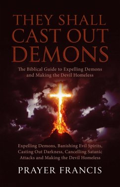 Cover They Shall Cast Out Demons: The Biblical Guide to Expelling Demons, Banishing Evil Spirits, Casting Out Darkness, Cancelling Satanic Attacks, and Making the Devil Homeless (eBook, ePUB)