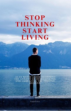 Stop Thinking, Start Living: Alan Watts' Guide to Ending the Anxiety of Overthinking and Embracing the Present Moment (eBook, ePUB) - Buth, Vassana