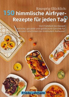Knusprig Glücklich: 150 himmlische Airfryer-Rezepte für jeden Tag - Lehmann, Frieda