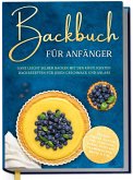 Backbuch für Anfänger: Ganz leicht selber backen mit den köstlichsten Backrezepten für jeden Geschmack und Anlass - Kuchen, Torten, Tartes, Pies, Cupcakes, Kekse, Soufflés, Flammkuchen, Brote u.v.m. (eBook, ePUB)