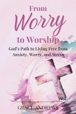 From Worry to Worship God's Path to Living Free from Anxiety, Worry, and Stress