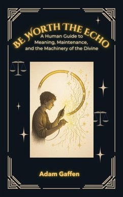 Cover Be Worth the Echo: A Human Guide to Meaning, Maintenance, and the Machinery of the Divine (eBook, ePUB)