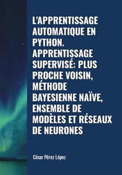 L'apprentissage Automatique en Python. Apprentissage Supervisé: Plus Proche Voisin, Méthode Bayesienne Naïve, Ensemble De Modèles et Réseaux de Neurones (MACHINE LEARNING) (eBook, ePUB) - López, César Pérez