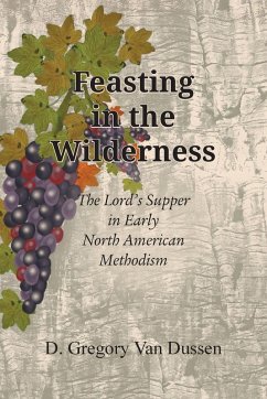 Feasting in the Wilderness, The Lord's Supper in Early North American Methodism - Dussen, D Gregory van Feasting in the Wilderness, The Lord's Supper in Early North American Methodism - Dussen, D Gregory van