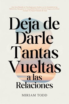Deja de Darle Tantas Vueltas a las Relaciones: Una Guía Basada en Psicología para Acabar con la Ansiedad en las Relaciones, Recuperar la Tranquilidad Mental y Sentirte Seguro en el Amor-Aunque Ya Haya (eBook, ePUB) - Todd, Miriam Deja de Darle Tantas Vueltas a las Relaciones: Una Guía Basada en Psicología para Acabar con la Ansiedad en las Relaciones, Recuperar la Tranquilidad Mental y Sentirte Seguro en el Amor-Aunque Ya Haya (eBook, ePUB) - Todd, Miriam